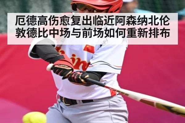 厄德高伤愈复出临近阿森纳北伦敦德比中场与前场如何重新排布