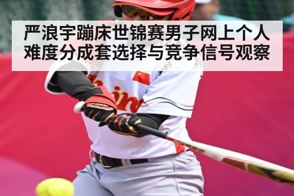 严浪宇蹦床世锦赛男子网上个人难度分成套选择与竞争信号观察