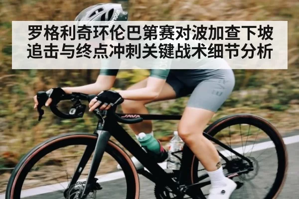 罗格利奇环伦巴第赛对波加查下坡追击与终点冲刺关键战术细节分析